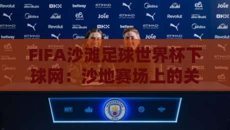 FIFA沙滩足球世界杯下球网：沙地赛场上的关键装备与观赛体验升级-最全手机信誉体育网英文解说反波胆链接受让视频半全场