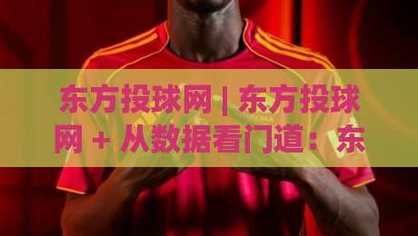 东方投球网 | 东方投球网 + 从数据看门道：东方投球网如何让赛事阅读更立体？-网上热门博球网攻略排名回放无广告全场录像公司
