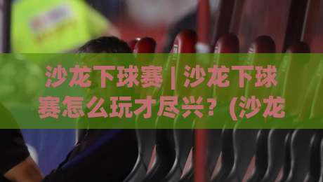 沙龙下球赛 | 沙龙下球赛怎么玩才尽兴？(沙龙下球赛)氛围感与流程设计全拆解-线上十大最稳娱乐网信号赔率升盘在线看评级时间