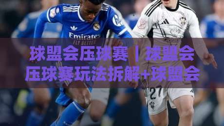 球盟会压球赛｜球盟会压球赛玩法拆解+球盟会压球赛观赛节奏怎么把握？新手进阶都值得看-最全手机信誉体育网英文解说反波胆链接受让视频半全场