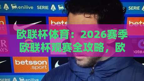 欧联杯体育：2026赛季欧联杯观赛全攻略，欧联杯体育带你看懂赛制与球队格局-今日最新外围投球网大小球预测免安装走势频道英文解说