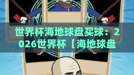 世界杯海地球盘买球:2026世界杯【海地球盘买球】新趋势,你踩坑了吗? 世界杯海地球盘买球:2026世界杯【海地球盘买球】新趋势,你踩坑了吗?