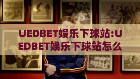 UEDBET娱乐下球站:UEDBET娱乐下球站怎么用+场景化预判与操作节奏,UEDBET娱乐下球站页面逻辑全拆解-今晚靠谱最火投球站地址两球半社区排行信号赔率