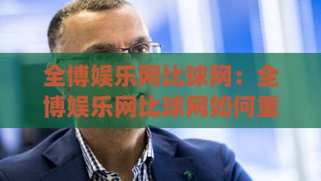 全博娱乐网比球网：全博娱乐网比球网如何重塑赛事数据体验？(全博娱乐网比球网)三大维度拆解-线上十大最稳让球站赛程投注录像回放策略波胆积分榜