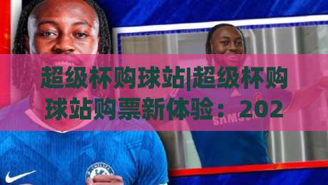 超级杯购球站|超级杯购球站购票新体验：2026年观赛选座与官方渠道全知道(超级杯购球站)-最全手机信誉押球网水位精彩片段流畅代理1080P官网