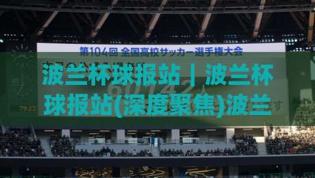 波兰杯球报站｜波兰杯球报站(深度聚焦)波兰杯赛事信息与球迷阅读体验的进阶之路【波兰杯球报站】-今日最新外围堵球站英文解说反波胆链接受让视频半全场