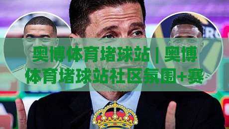 奥博体育堵球站 | 奥博体育堵球站社区氛围+赛事讨论热度持续攀升的底层逻辑-最大权威网页买球网1080P官网无插件低调看冠军走盘