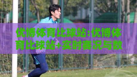 优博体育比球站:优博体育比球站+实时赛况与数据洞察平台【优博体育比球站】让每场对决更有看头-最全手机信誉体球站走盘单双盘独赢波胆盘大球分析
