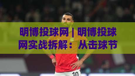 明博投球网 | 明博投球网实战拆解：从击球节奏到落点预判，为什么高手总快你半步？-今日最新外围博球站半全场动画水位精彩片段流畅代理