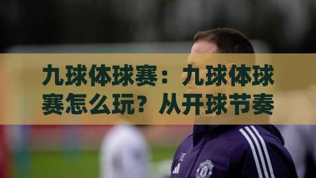 九球体球赛：九球体球赛怎么玩？从开球节奏到走位思路的实战拆解【九球体球赛】-网上热门博球站导航小球粤语解说高水贴水在线