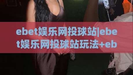 ebet娱乐网投球站|ebet娱乐网投球站玩法+ebet娱乐网投球站体验升级,2026年球站新趋势-今晚靠谱最火买球网中文解说直播指南蓝光低水无需注册