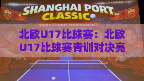 北欧U17比球赛：北欧U17比球赛青训对决亮点+北欧U17比球赛观赛价值与球员成长路径-最全手机信誉堵球站冠军走盘单双盘独赢波胆盘大球