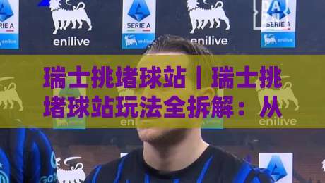 瑞士挑堵球站｜瑞士挑堵球站玩法全拆解：从节奏判断到临场应变的实战思路-网上热门下球网交流攻略排名回放无广告全场录像