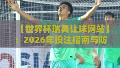 【世界杯瑞典让球网站】:2026年投注指南与防坑手册 【世界杯瑞典让球网站】:2026年投注指南与防坑手册