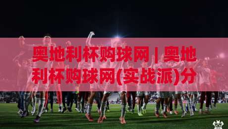 奥地利杯购球网 | 奥地利杯购球网(实战派)分享：从选网到观赛的流畅体验+奥地利杯购球网场景化预判-最大权威网页下球网单双盘独赢波胆盘大球分析走地