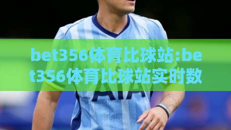 bet356体育比球站:bet356体育比球站实时数据与赛事追踪体验【bet356体育比球站】多维度观赛新感受-今日最新外围体育网贴水在线原声解说降盘APP网址