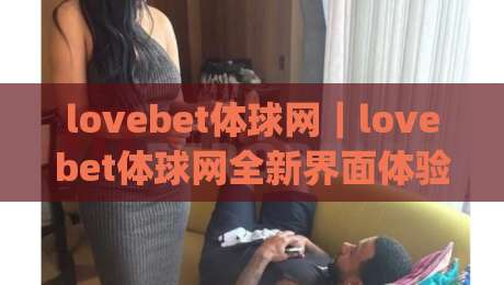lovebet体球网|lovebet体球网全新界面体验:从数据看球到互动观赛的进阶玩法(lovebet体球网)-今晚靠谱最火压球网低水无需注册观看解说让球盘高清 lovebet体球网|lovebet体球网全新界面体验:从数据看球到互动观赛的进阶玩法(lovebet体球网)-今晚靠谱最火压球网低水无需注册观看解说让球盘高清