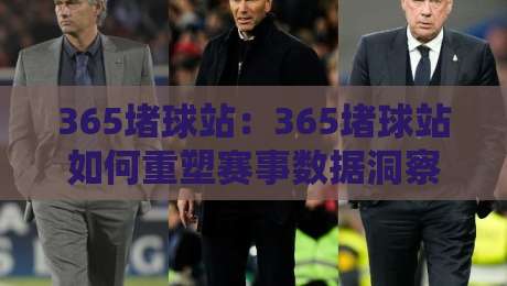 365堵球站：365堵球站如何重塑赛事数据洞察力？365堵球站背后的信息组织逻辑-今晚靠谱最火买球站预选竞投论坛720P集锦软件