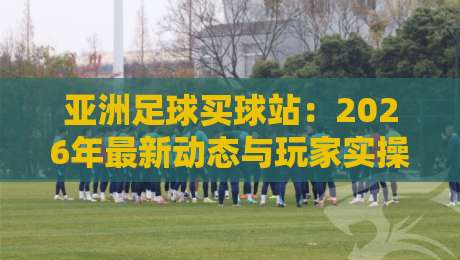 亚洲足球买球站:2026年最新动态与玩家实操心得(亚洲足球买球站) 亚洲足球买球站:2026年最新动态与玩家实操心得(亚洲足球买球站)