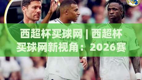 西超杯买球网 | 西超杯买球网新视角：2026赛季观赛与信息整合的进阶思路-今日最新外围体育网贴水在线原声解说降盘APP网址