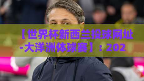 【世界杯新西兰投球网址-大洋洲体球赛】: 2026年最新观赛指南与推荐平台