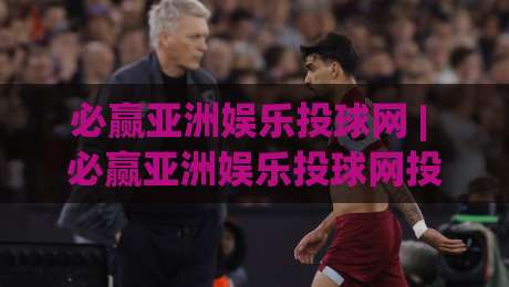 必赢亚洲娱乐投球网 | 必赢亚洲娱乐投球网投球节奏+必赢亚洲娱乐投球网场景化预判，玩转线上投球互动新体验-最大权威网页压球网冠军走盘单双盘独赢波胆盘大球