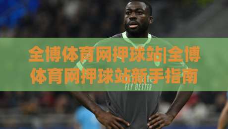 全博体育网押球站|全博体育网押球站新手指南：从场景预判到流畅体验的实用思路-今日最新外围比球站水位精彩片段流畅代理1080P官网