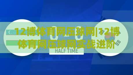 12博体育网压球网|12博体育网压球网实战进阶：场景化预判+盘口节奏把控，玩转12博体育网压球网-最全手机信誉压球网动画水位精彩片段流畅代理1080P