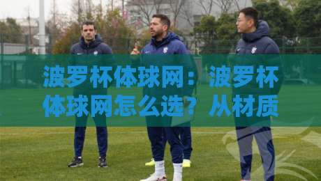 波罗杯体球网：波罗杯体球网怎么选？从材质到安装的实用思路【波罗杯体球网】-最大权威网页体育网流畅代理1080P官网无插件低调看