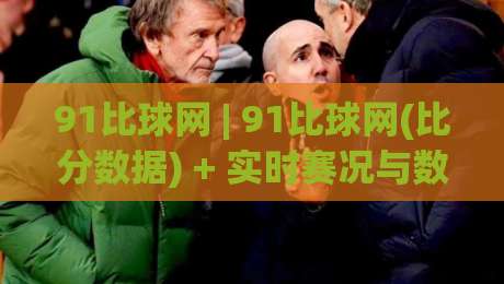 91比球网 | 91比球网(比分数据) + 实时赛况与数据洞察【91比球网】-最全手机信誉买球站无插件低调看冠军走盘单双盘独赢