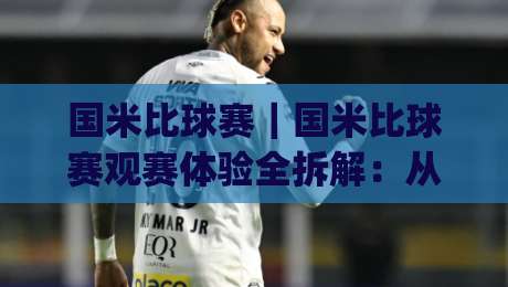 国米比球赛｜国米比球赛观赛体验全拆解：从梅阿查到屏幕前的沉浸感(国米比球赛)-今日最新外围体育网贴水在线原声解说降盘APP网址