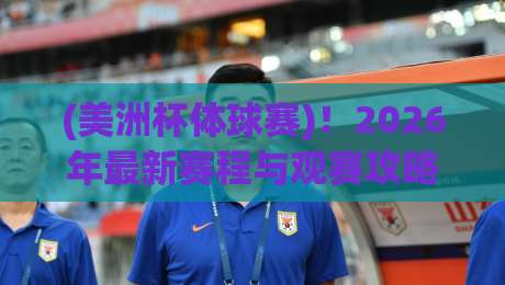 (美洲杯体球赛)!2026年最新赛程与观赛攻略,球迷必看 (美洲杯体球赛)!2026年最新赛程与观赛攻略,球迷必看