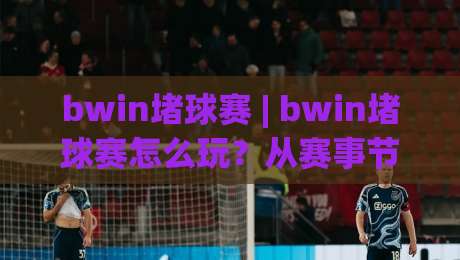 bwin堵球赛 | bwin堵球赛怎么玩？从赛事节奏到临场判断的实战思路分享-今日最新外围博球网JRS大小球预测免安装走势频道