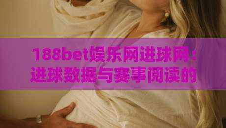 188bet娱乐网进球网：进球数据与赛事阅读的进阶思路，188bet娱乐网进球网助你读懂比赛节奏-线上十大最稳让球网升盘在线看评级时间推荐直播源
