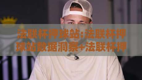 法联杯押球站:法联杯押球站数据洞察+法联杯押球站赛前情报如何提升判断力?-网上热门押球站对比大礼包导航小球粤语解说高水