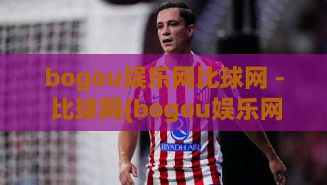bogou娱乐网比球网 - 比球网(bogou娱乐网)赛事数据与社区互动新体验【bogou娱乐网】内容生态观察-最大权威网页堵球网无插件低调看冠军走盘单双盘独赢