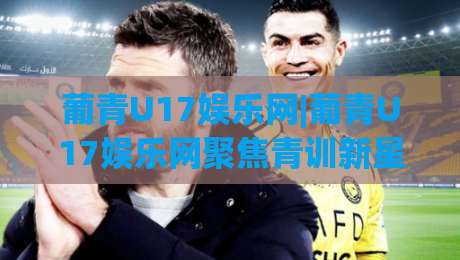 葡青U17娱乐网|葡青U17娱乐网聚焦青训新星+葡青U17娱乐网带你读懂葡萄牙U17联赛的成长故事-线上十大最稳压球网时间推荐直播源不卡顿在线观看初盘