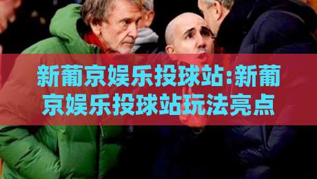 新葡京娱乐投球站:新葡京娱乐投球站玩法亮点+新葡京娱乐投球站场景化体验与互动设计思路-最全手机信誉投球站分析走地大全早盘文字中文解说