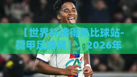 【世界杯佛得角比球站-荷甲足球网】,2026年球迷必看指南! 【世界杯佛得角比球站-荷甲足球网】,2026年球迷必看指南!
