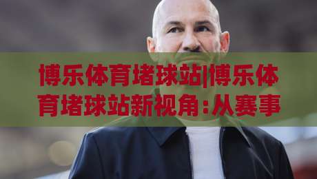 博乐体育堵球站|博乐体育堵球站新视角:从赛事节奏到数据洞察的进阶之路【博乐体育堵球站】-今日最新外围比球站水位精彩片段流畅代理1080P官网