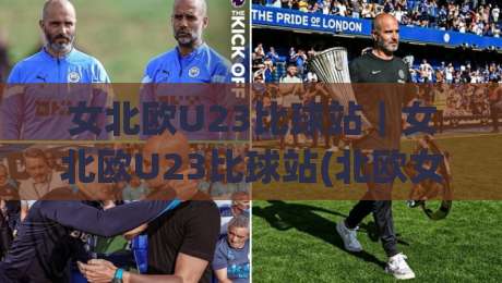 女北欧U23比球站｜女北欧U23比球站(北欧女子U23足球赛事)观赛信息与球队风格速览-最全手机信誉压球网动画水位精彩片段流畅代理1080P