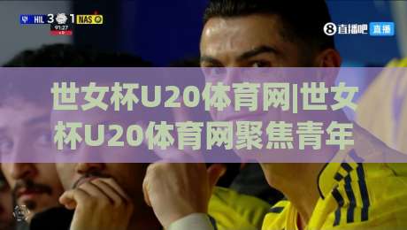 世女杯U20体育网|世女杯U20体育网聚焦青年女足赛场+世女杯U20体育网带你读懂赛事看点与球队成长脉络-网上热门堵球网入口无解说半场波胆登录交流攻略