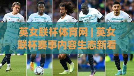 英女联杯体育网 | 英女联杯赛事内容生态新看点：从信息聚合到球迷体验的进阶之路-最大权威网页博球网独赢波胆盘大球分析走地大全