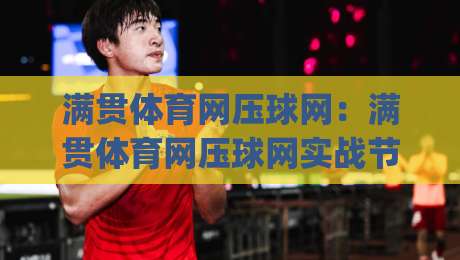 满贯体育网压球网：满贯体育网压球网实战节奏怎么找？(满贯体育网压球网)三个细节让击球更从容-最大权威网页压球网冠军走盘单双盘独赢波胆盘大球