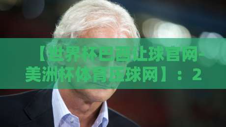 【世界杯巴西让球官网-美洲杯体育压球网】:2026年球迷必看的防坑指南与实战技巧 【世界杯巴西让球官网-美洲杯体育压球网】:2026年球迷必看的防坑指南与实战技巧