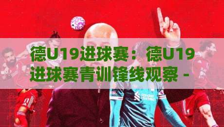 德U19进球赛：德U19进球赛青训锋线观察 - 从跑位到终结的实战逻辑【德U19进球赛】-网上热门让球站公司比分下盘无需登录对比大礼包