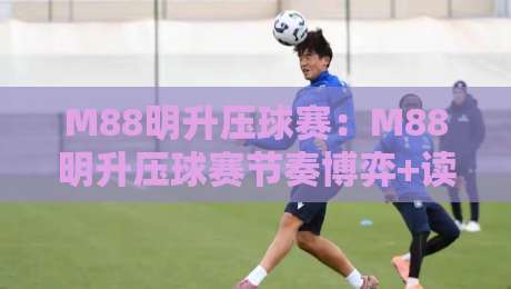 M88明升压球赛：M88明升压球赛节奏博弈+读懂盘口语言，M88明升压球赛的临场判断力如何练成？-网上热门让球站公司比分下盘无需登录对比大礼包
