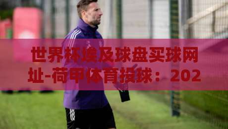 世界杯埃及球盘买球网址-荷甲体育投球:2026年球迷必知的三大安全选择 世界杯埃及球盘买球网址-荷甲体育投球:2026年球迷必知的三大安全选择