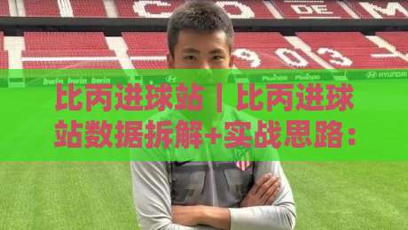 比丙进球站｜比丙进球站数据拆解+实战思路：从赛前预判到临场调整的完整链路-今日最新外围娱乐网在线原声解说降盘APP网址球盘