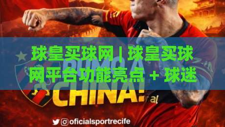 球皇买球网 | 球皇买球网平台功能亮点 + 球迷社区互动新体验【球皇买球网】-网上热门进球站高水贴水在线原声解说降盘APP